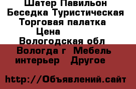 Шатер Павильон Беседка Туристическая Торговая палатка › Цена ­ 3 100 - Вологодская обл., Вологда г. Мебель, интерьер » Другое   